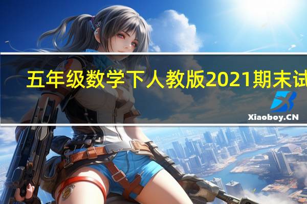五年级数学下人教版2021期末试卷（五年级数学下人教版）
