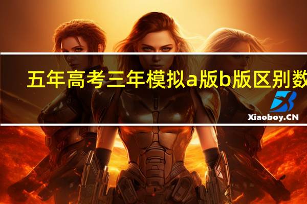 五年高考三年模拟a版b版区别数学（五年高考三年模拟a版b版区别）