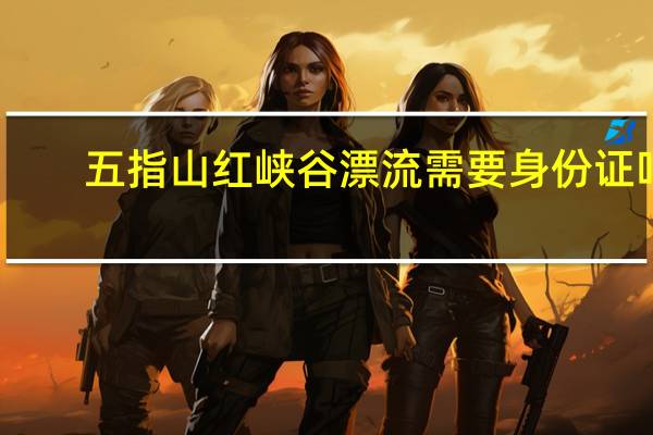 五指山红峡谷漂流需要身份证吗