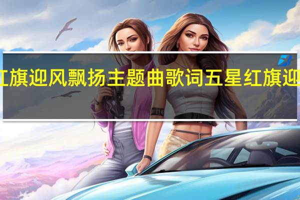 五星红旗迎风飘扬主题曲歌词 五星红旗迎风飘扬简谱