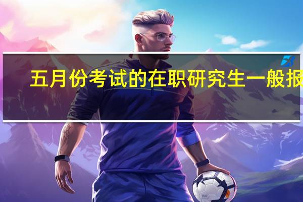 五月份考试的在职研究生一般报名