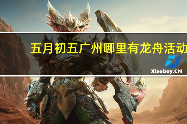 五月初五广州哪里有龙舟活动