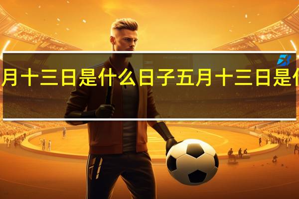 五月十三日是什么日子 五月十三日是什么节日