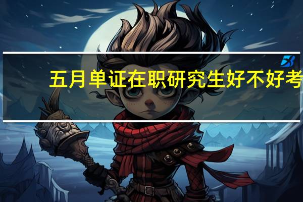 五月单证在职研究生好不好考