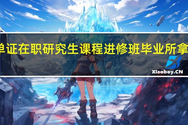 五月单证在职研究生课程进修班毕业所拿证书是什么