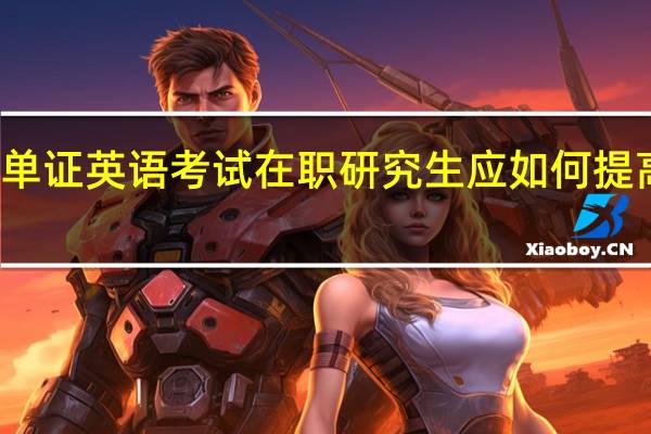 五月单证英语考试在职研究生应如何提高阅读能力