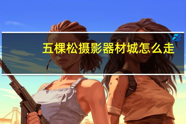 五棵松摄影器材城怎么走（怎么去五棵松摄影城）