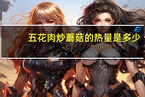 五花肉炒蘑菇的热量是多少