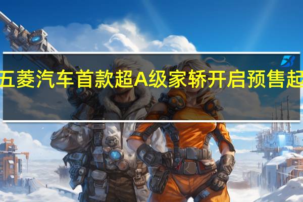 五菱汽车首款超A级家轿开启预售起售价9.38万元
