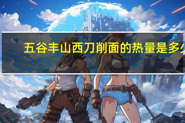 五谷丰 山西刀削面的热量是多少