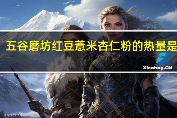 五谷磨坊 红豆薏米杏仁粉的热量是多少
