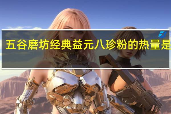 五谷磨坊经典益元八珍粉的热量是多少