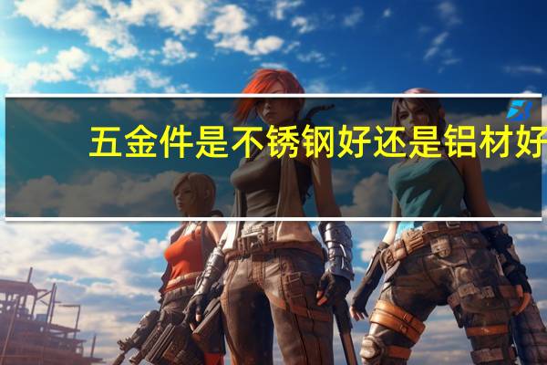 五金件是不锈钢好还是铝材好（五金件是哪五金）