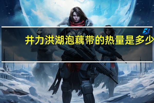 井力 洪湖泡藕带的热量是多少