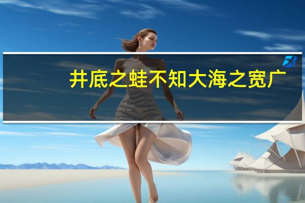 井底之蛙不知大海之宽广,却知晓天空之蓝是什么意思