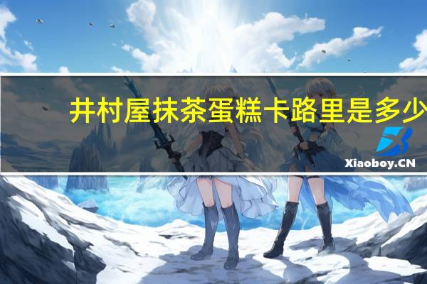井村屋 抹茶蛋糕卡路里是多少