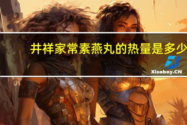 井祥 家常素燕丸的热量是多少