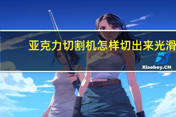 亚克力切割机怎样切出来光滑（亚克力切割机）