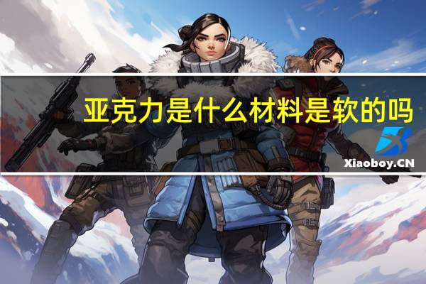 亚克力是什么材料是软的吗（亚克力是什么材料）