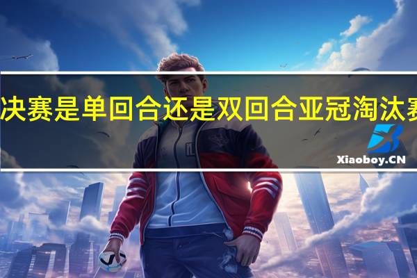 亚冠决赛是单回合还是双回合 亚冠淘汰赛是单场吗