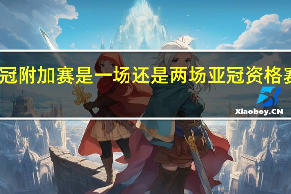 亚冠附加赛是一场还是两场 亚冠资格赛附加赛