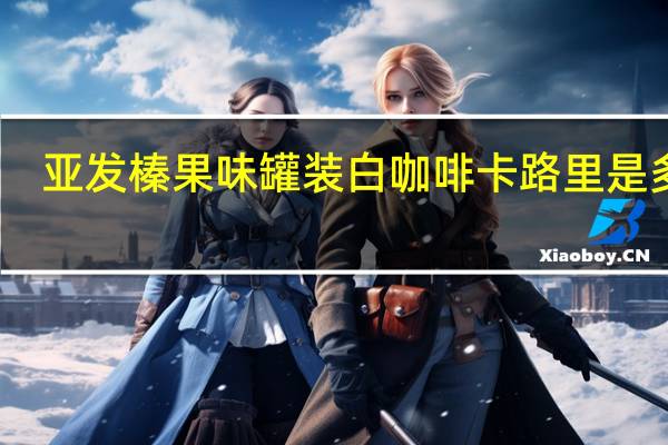 亚发 榛果味罐装白咖啡卡路里是多少