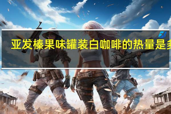 亚发 榛果味罐装白咖啡的热量是多少
