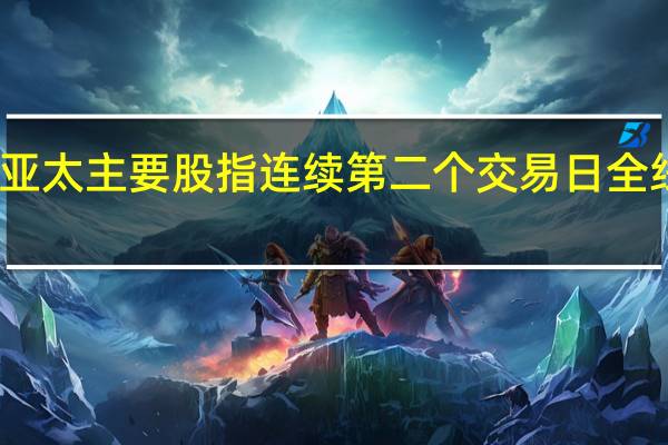 亚太主要股指连续第二个交易日全线下跌