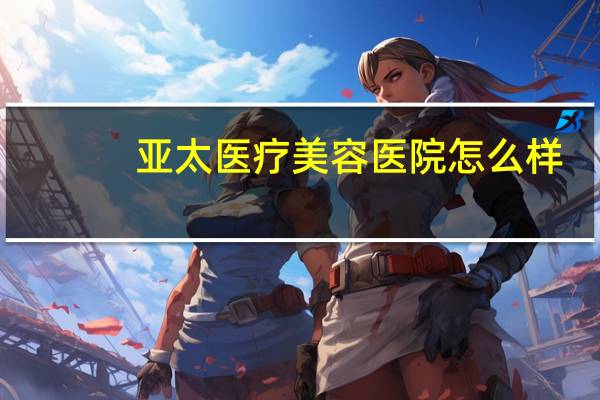 亚太医疗美容医院怎么样(亚太名媛美肤套这个产品怎么样)