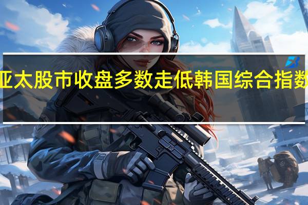 亚太股市收盘多数走低韩国综合指数收跌0.91%