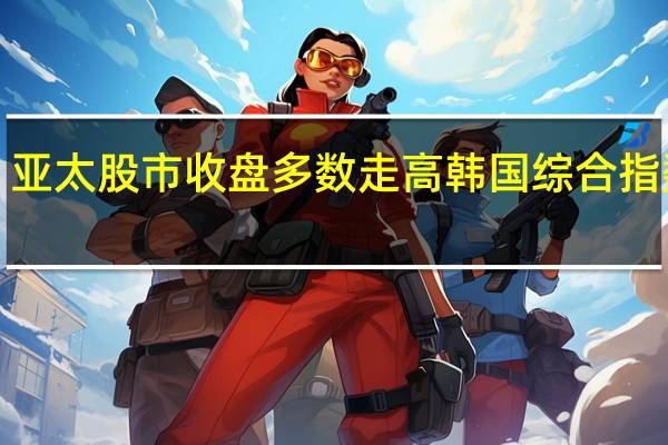 亚太股市收盘多数走高韩国综合指数涨1.28%