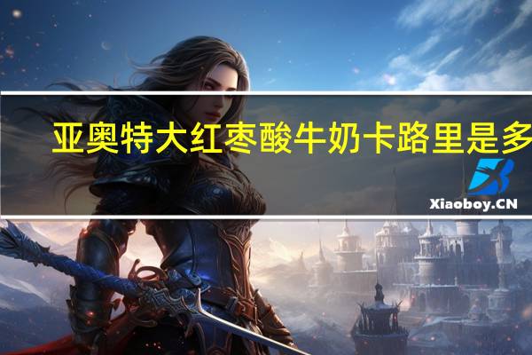 亚奥特 大红枣酸牛奶卡路里是多少