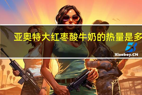 亚奥特 大红枣酸牛奶的热量是多少