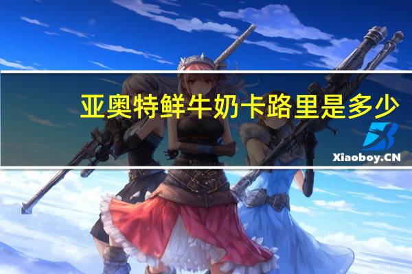 亚奥特 鲜牛奶卡路里是多少