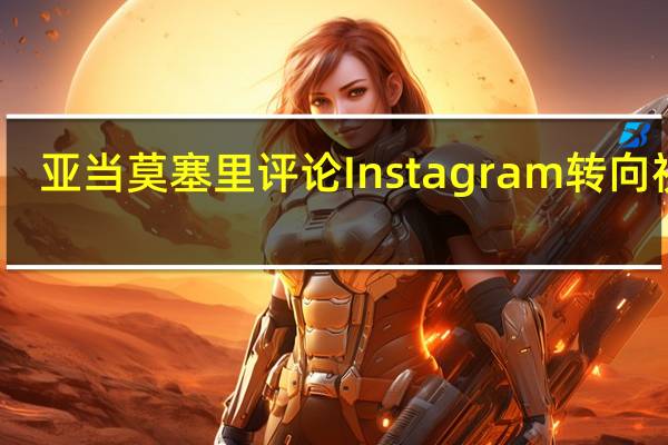 亚当莫塞里评论Instagram转向视频