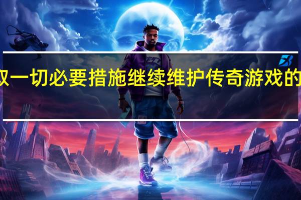 亚拓士将采取一切必要措施继续维护传奇游戏的IP价值与市场秩序