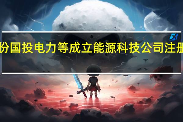亚普股份国投电力等成立能源科技公司 注册资本3000万