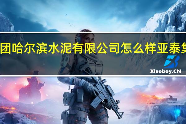 亚泰集团哈尔滨水泥有限公司怎么样 亚泰集团最新消息