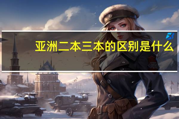 亚洲二本三本的区别是什么