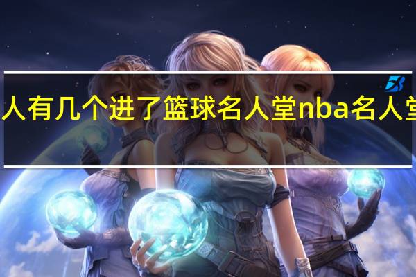 亚洲人有几个进了篮球名人堂 nba名人堂所有名单