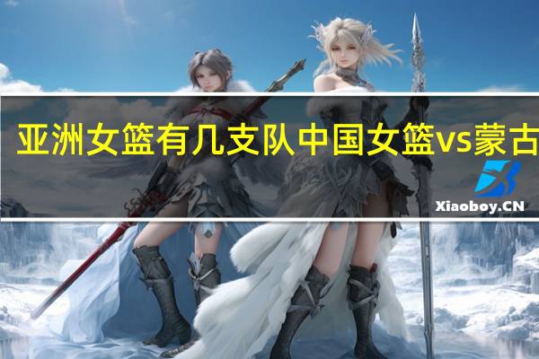 亚洲女篮有几支队 中国女篮vs蒙古女篮
