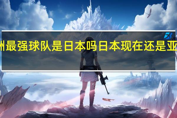 亚洲最强球队是日本吗 日本现在还是亚洲第一吗