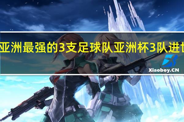 亚洲最强的3支足球队 亚洲杯3队进世界杯