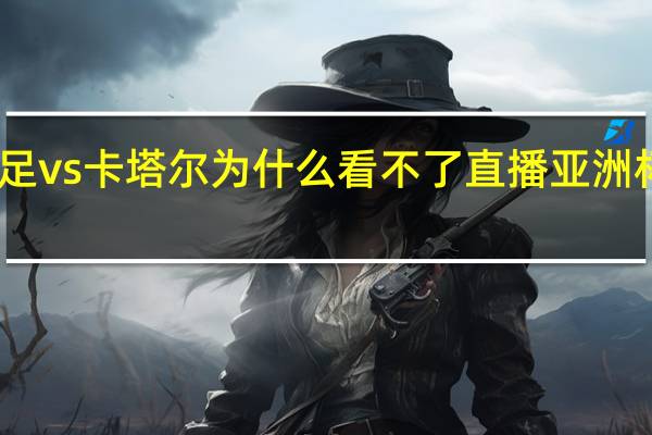 亚洲杯国足vs卡塔尔为什么看不了直播 亚洲杯国足vs卡塔尔