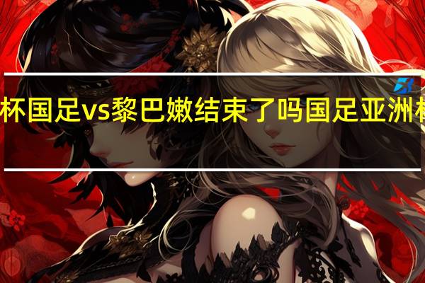 亚洲杯国足vs黎巴嫩结束了吗 国足亚洲杯赛程出炉