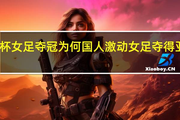 亚洲杯女足夺冠为何国人激动 女足夺得亚洲杯冠军