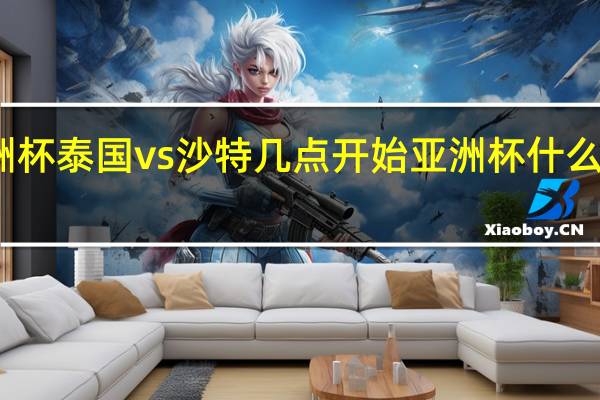 亚洲杯泰国vs沙特几点开始 亚洲杯什么时候开始