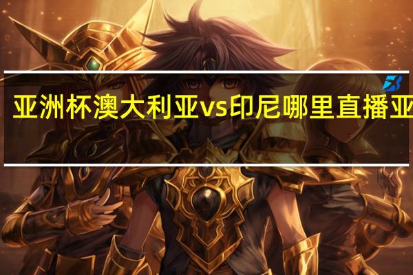 亚洲杯澳大利亚vs印尼哪里直播 亚洲杯_澳大利亚vs印尼
