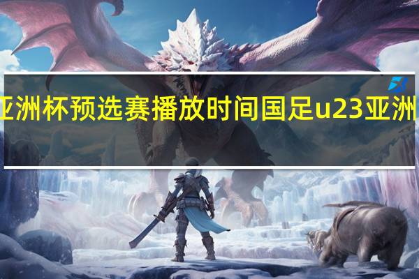 亚洲杯预选赛播放时间 国足u23亚洲杯赛程