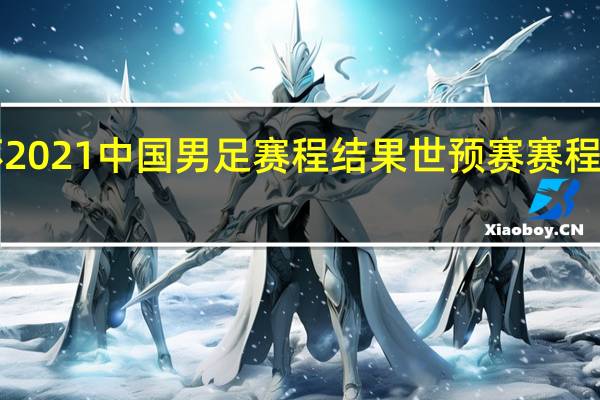 亚洲杯2021中国男足赛程结果 世预赛赛程2023积分榜